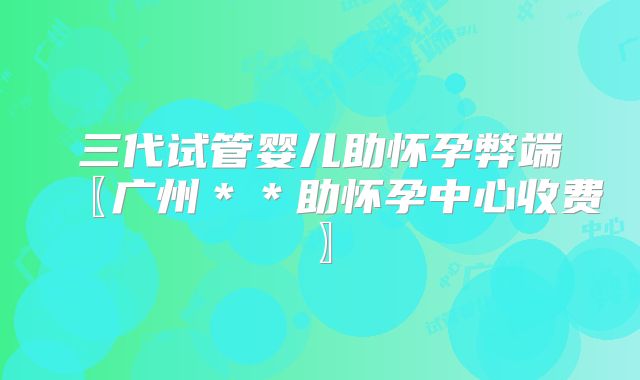 三代试管婴儿助怀孕弊端〖广州＊＊助怀孕中心收费〗