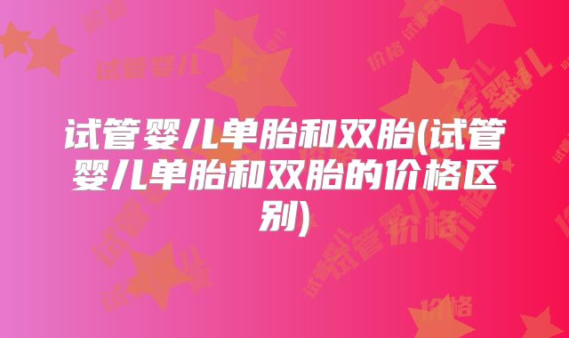 试管婴儿单胎和双胎(试管婴儿单胎和双胎的价格区别)
