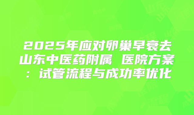 2025年应对卵巢早衰去山东中医药附属 医院方案：试管流程与成功率优化
