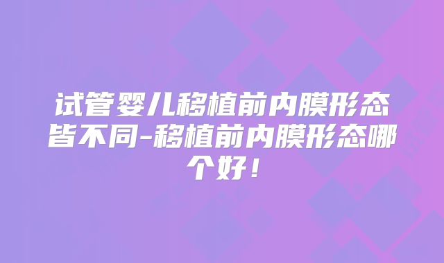 试管婴儿移植前内膜形态皆不同-移植前内膜形态哪个好！