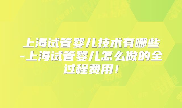 上海试管婴儿技术有哪些-上海试管婴儿怎么做的全过程费用！