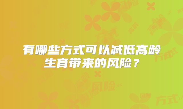 有哪些方式可以减低高龄生育带来的风险？