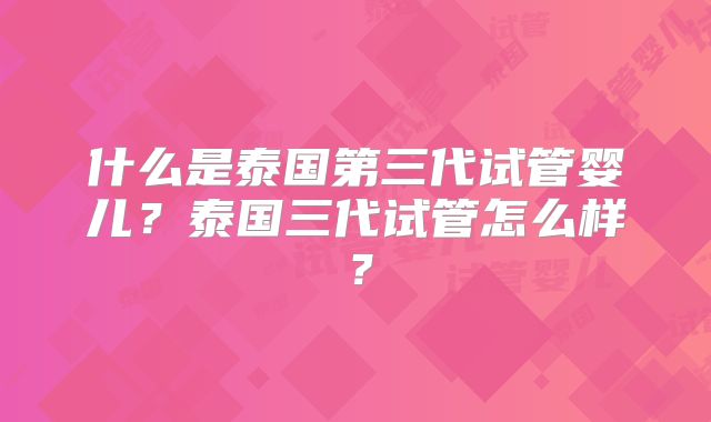 什么是泰国第三代试管婴儿？泰国三代试管怎么样？