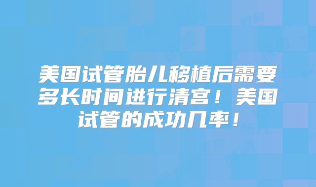 美国试管胎儿移植后需要多长时间进行清宫！美国试管的成功几率！