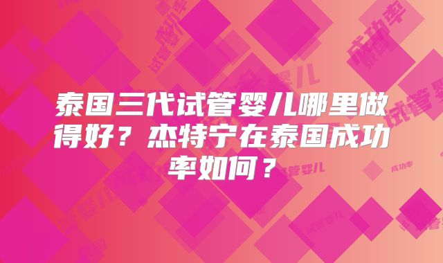 泰国三代试管婴儿哪里做得好？杰特宁在泰国成功率如何？