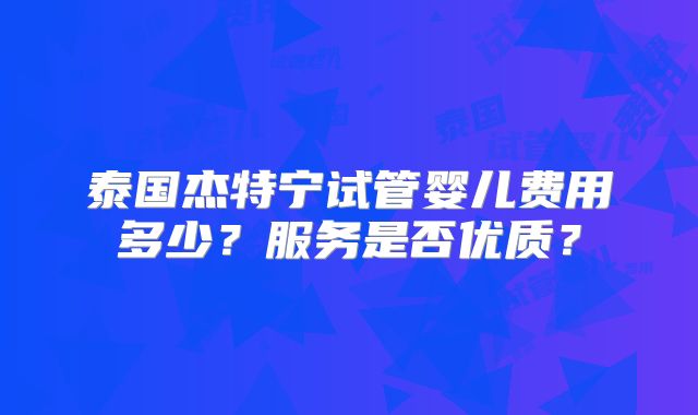 泰国杰特宁试管婴儿费用多少?服务是否优质?