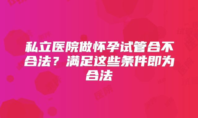 私立医院做怀孕试管合不合法？满足这些条件即为合法
