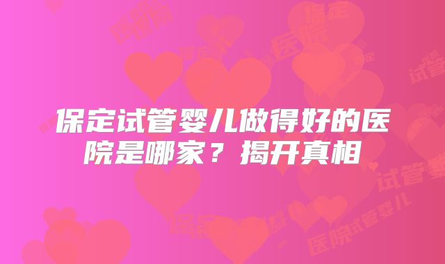 保定试管婴儿做得好的医院是哪家？揭开真相