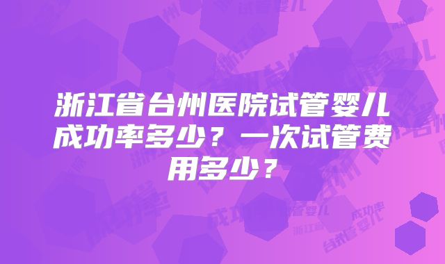 浙江省台州医院试管婴儿成功率多少?一次试管费用多少?