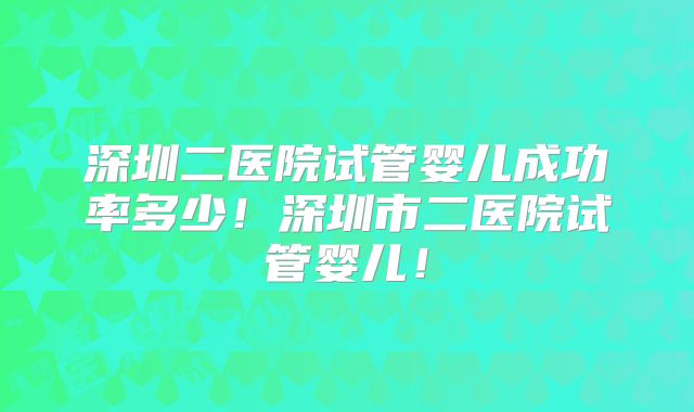 深圳二医院试管婴儿成功率多少！深圳市二医院试管婴儿！