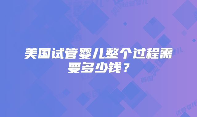 美国试管婴儿整个过程需要多少钱？
