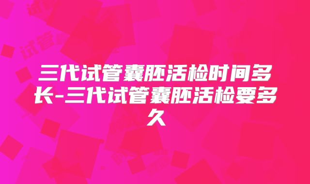 三代试管囊胚活检时间多长-三代试管囊胚活检要多久