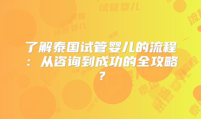 了解泰国试管婴儿的流程：从咨询到成功的全攻略？