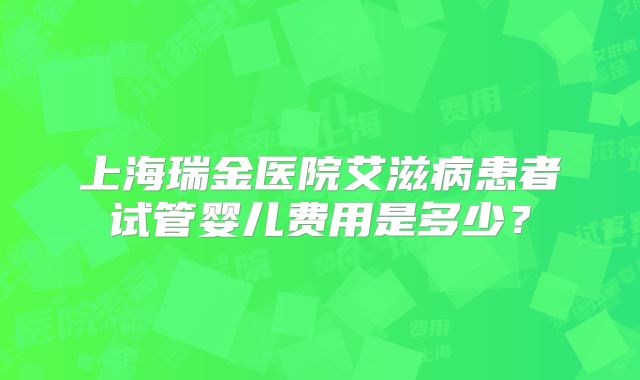 上海瑞金医院艾滋病患者试管婴儿费用是多少?