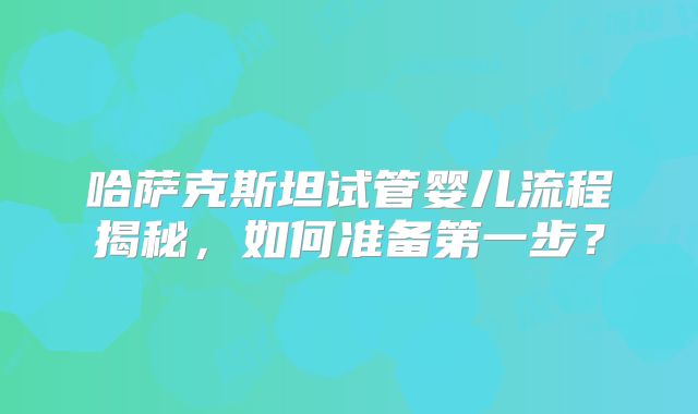 哈萨克斯坦试管婴儿流程揭秘，如何准备第一步？