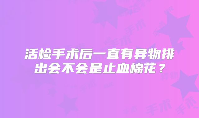 活检手术后一直有异物排出会不会是止血棉花?