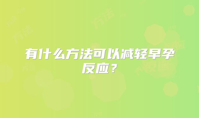 有什么方法可以减轻早孕反应？