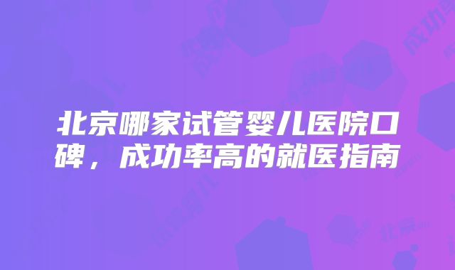 北京哪家试管婴儿医院口碑,成功率高的就医指南
