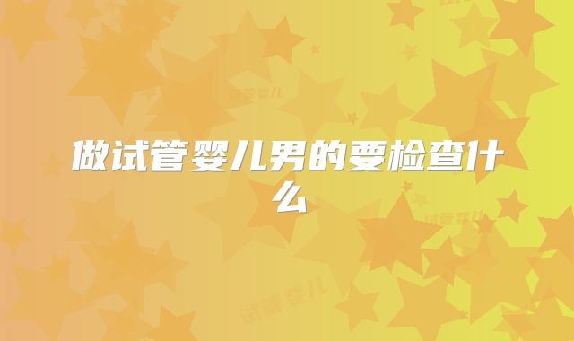 做试管婴儿男的要检查什么