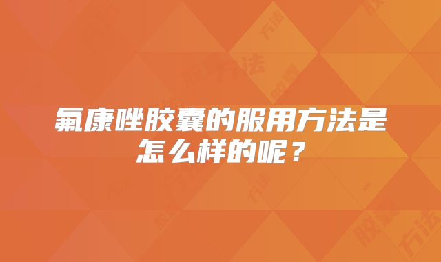 氟康唑胶囊的服用方法是怎么样的呢？