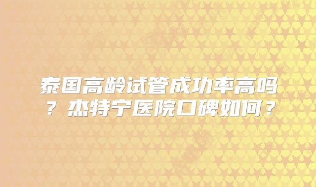 泰国高龄试管成功率高吗？杰特宁医院口碑如何？