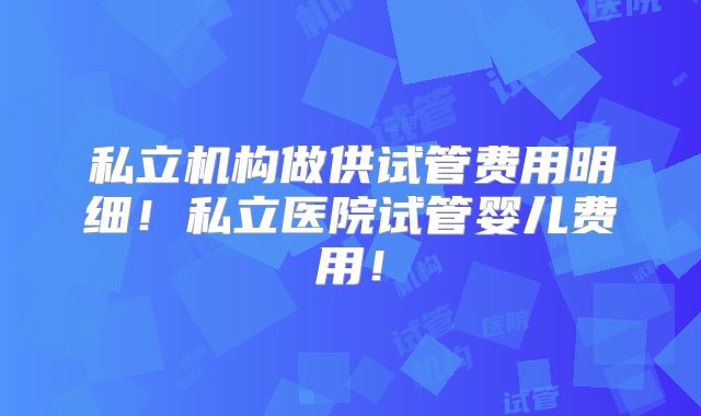 私立机构做供试管费用明细！私立医院试管婴儿费用！