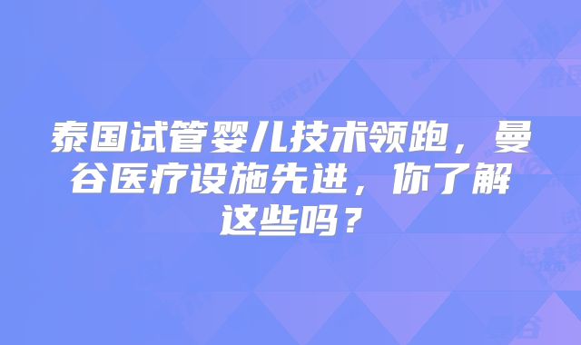 泰国试管婴儿技术领跑，曼谷医疗设施先进，你了解这些吗？