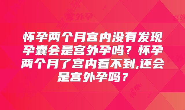 怀孕两个月宫内没有发现孕囊会是宫外孕吗？怀孕两个月了宫内看不到,还会是宫外孕吗？