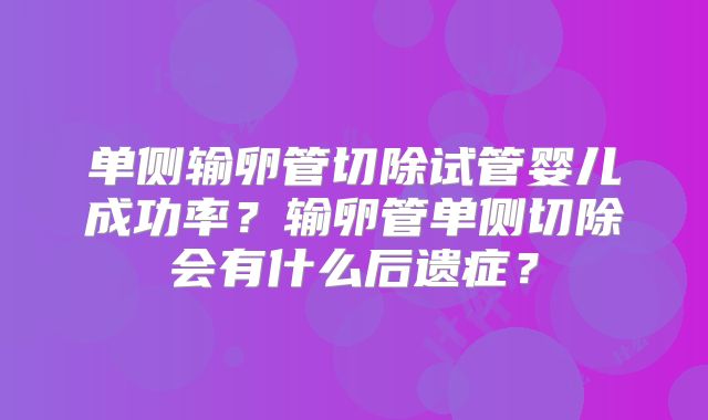 单侧输卵管切除试管婴儿成功率？输卵管单侧切除会有什么后遗症？