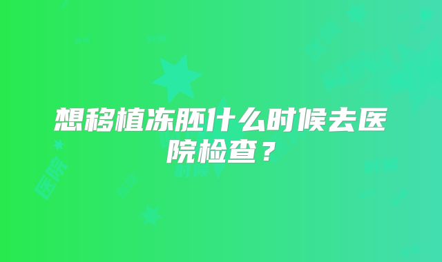 想移植冻胚什么时候去医院检查?