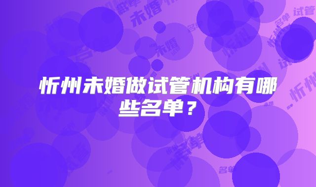 忻州未婚做试管机构有哪些名单？