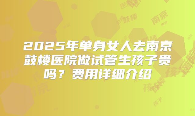 2025年单身女人去南京鼓楼医院做试管生孩子贵吗?费用详细介绍