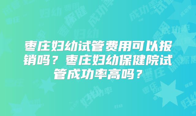 枣庄妇幼试管费用可以报销吗？枣庄妇幼保健院试管成功率高吗？
