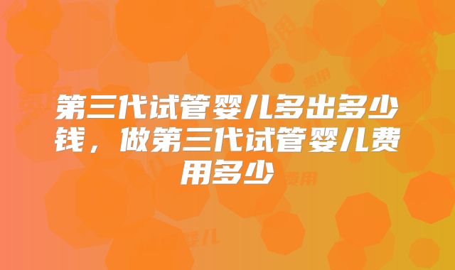 第三代试管婴儿多出多少钱，做第三代试管婴儿费用多少