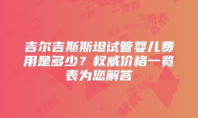 吉尔吉斯斯坦试管婴儿费用是多少？权威价格一览表为您解答