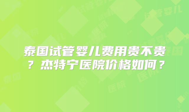 泰国试管婴儿费用贵不贵？杰特宁医院价格如何？