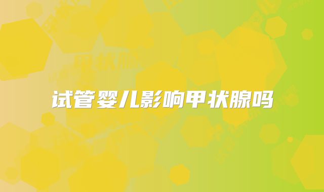 试管婴儿影响甲状腺吗