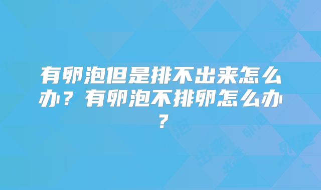 有卵泡但是排不出来怎么办？有卵泡不排卵怎么办？