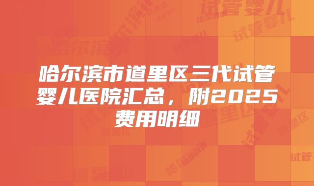 哈尔滨市道里区三代试管婴儿医院汇总，附2025费用明细