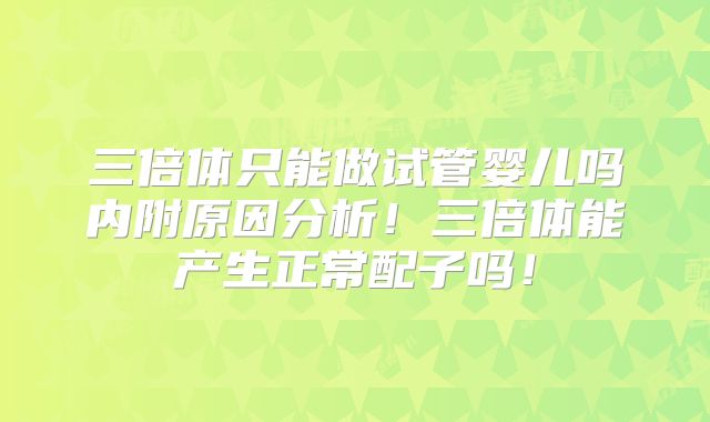 三倍体只能做试管婴儿吗内附原因分析！三倍体能产生正常配子吗！