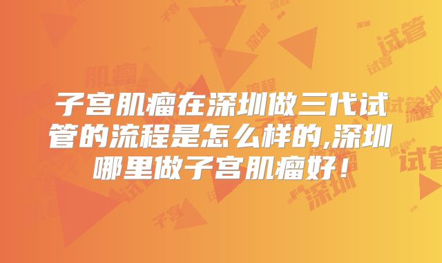 子宫肌瘤在深圳做三代试管的流程是怎么样的,深圳哪里做子宫肌瘤好！