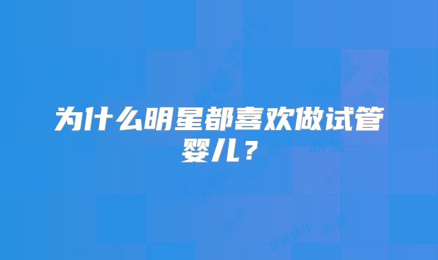 为什么明星都喜欢做试管婴儿？
