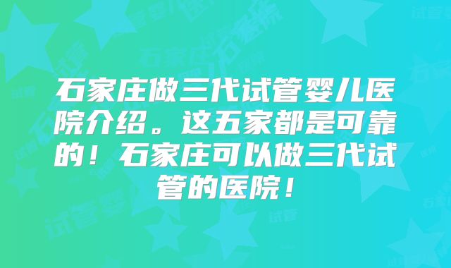 石家庄做三代试管婴儿医院介绍。这五家都是可靠的！石家庄可以做三代试管的医院！