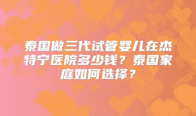 泰国做三代试管婴儿在杰特宁医院多少钱？泰国家庭如何选择？
