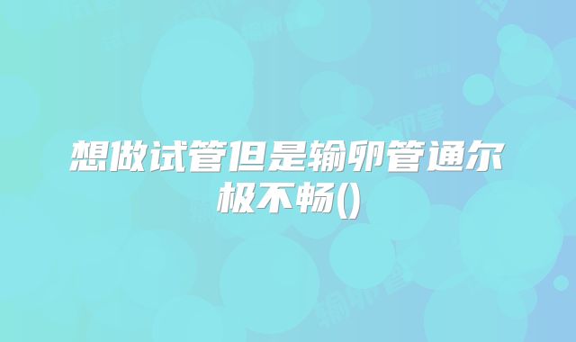 想做试管但是输卵管通尔极不畅()