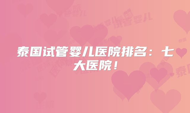 泰国试管婴儿医院排名：七大医院！