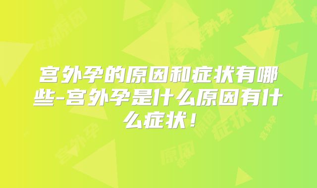 宫外孕的原因和症状有哪些-宫外孕是什么原因有什么症状！