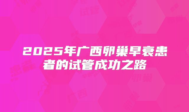 2025年广西卵巢早衰患者的试管成功之路