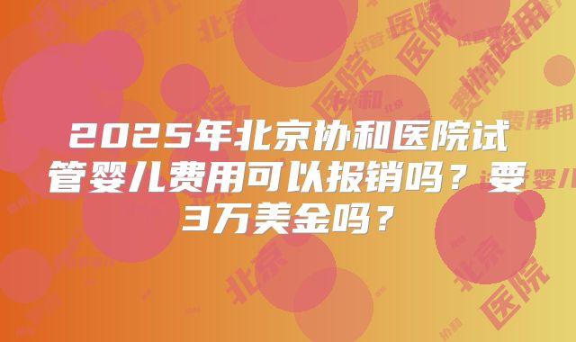 2025年北京协和医院试管婴儿费用可以报销吗？要3万美金吗？