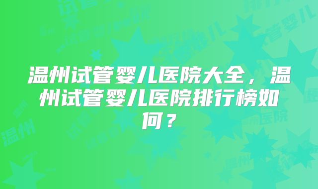温州试管婴儿医院大全，温州试管婴儿医院排行榜如何？